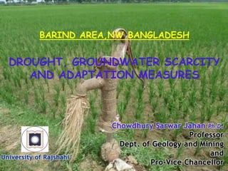 BARIND AREA,NW BANGLADESH
DROUGHT, GROUNDWATER SCARCITY
AND ADAPTATION MEASURES
 