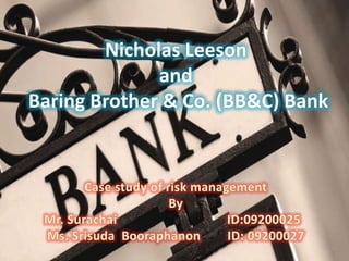 Nicholas Leeson and  Baring Brother & Co. (BB&C) Bank Case study of risk management By    Mr. Surachai                                 ID:09200025      Ms. SrisudaBooraphanon        ID: 09200027 