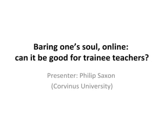 Baring one’s soul, online:
can it be good for trainee teachers?
Presenter: Philip Saxon
(Corvinus University)
 