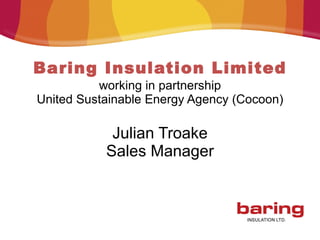 Baring Insulation Limited working in partnership United Sustainable Energy Agency (Cocoon) Julian Troake Sales Manager 