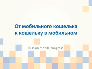 От	
  мобильного	
  кошелька	
  	
  
к	
  кошельку	
  в	
  мобильном	
  

       Russian	
  mobile	
  congress	
  
 