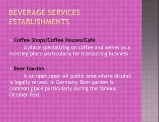  Coffee Shops/Coffee Houses/Café
A place specializing on coffee and serves as a
meeting place particularly for transacting business.
 Beer Garden
is an open open-air public area where alcohol
is legally served. In Germany, Beer garden is
common place particularly during the famous
October Fest.
7
 