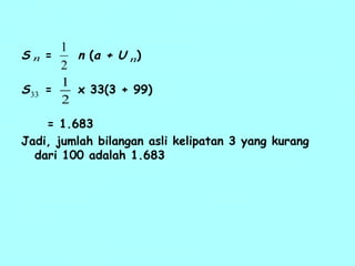 S = n (a + U )
S = x 33(3 + 99)
= 1.683
Jadi, jumlah bilangan asli kelipatan 3 yang kurang
dari 100 adalah 1.683
n n
2
1
2
1
33
 
