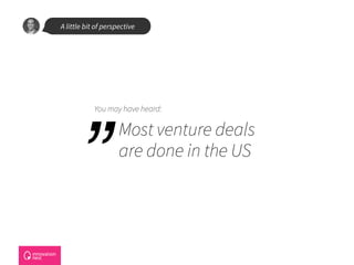 A little bit of perspective
”
Most venture deals
are done in the US
You may have heard:
 
