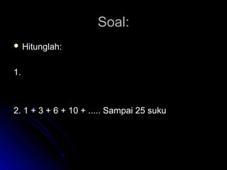 Soal:Soal:
 Hitunglah:Hitunglah:
1.1.
2. 1 + 3 + 6 + 10 + ..... Sampai 25 suku2. 1 + 3 + 6 + 10 + ..... Sampai 25 suku
.....
9.7
1
7.5
1
5.3
1
3.1
1
++++
 