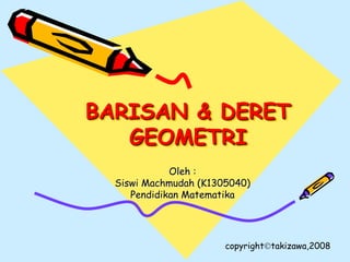BARISAN & DERET
GEOMETRI
Oleh :
Siswi Machmudah (K1305040)
Pendidikan Matematika
copyrighttakizawa,2008
 
