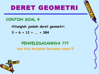 DERET GEOMETRI
CONTOH SOAL 4
Hitunglah jumlah deret geometri:
3 + 6 + 12 + …. + 384
PENYELESAIANNYA ???
Ayo kita kerjakan bersama-sama !!!
 