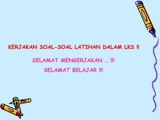 KERJAKAN SOAL-SOAL LATIHAN DALAM LKS !!
SELAMAT MENGERJAKAN … !!!
SELAMAT BELAJAR !!!
 