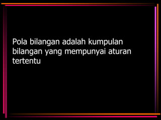 Pola bilangan adalah kumpulan
bilangan yang mempunyai aturan
tertentu

 