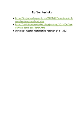 Daftar Pustaka
 http://linajuntak.blogspot.com/2014/01/kumpilan-soal-
soal-barisan-dan-deret.html
 http://caritahumatematika.blogspot.com/2013/04/pen
gertian-baris-dan-deret.html
 Mini book master matematika halaman 343 - 362
 