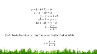𝑦 − 𝑥 + 𝑘𝑏 = 𝑏
𝑦 − 𝑥 − 𝑘𝑏 = 𝑏
𝑦 − 𝑥 = 𝑏 + 𝑘𝑏
𝑘𝑏 + 𝑏 = 𝑦 − 𝑥
𝑘 + 1 𝑏 = 𝑦 − 𝑥
𝑏 =
𝑦 − 𝑥
𝑘 + 1
Jadi, beda barisan aritmetika yang terbentuk adalah:
𝑏 =
𝑦 − 𝑥
𝑘 + 1
 