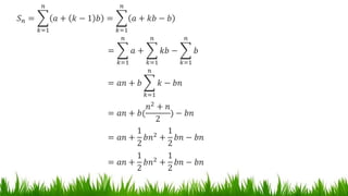 𝑆 𝑛 =
𝑘=1
𝑛
𝑎 + 𝑘 − 1 𝑏 =
𝑘=1
𝑛
𝑎 + 𝑘𝑏 − 𝑏
=
𝑘=1
𝑛
𝑎 +
𝑘=1
𝑛
𝑘𝑏 −
𝑘=1
𝑛
𝑏
= 𝑎𝑛 + 𝑏
𝑘=1
𝑛
𝑘 − 𝑏𝑛
= 𝑎𝑛 + 𝑏(
𝑛2
+ 𝑛
2
) − 𝑏𝑛
= 𝑎𝑛 +
1
2
𝑏𝑛2
+
1
2
𝑏𝑛 − 𝑏𝑛
= 𝑎𝑛 +
1
2
𝑏𝑛2 +
1
2
𝑏𝑛 − 𝑏𝑛
 