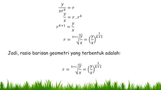 𝑦
𝑥𝑟 𝑘
= 𝑟
𝑦
𝑥
= 𝑟 . 𝑟 𝑘
𝑟 𝑘+1 =
𝑦
𝑥
𝑟 =
𝑘+1 𝑦
𝑥
=
𝑦
𝑥
1
𝑘+1
Jadi, rasio barisan geometri yang terbentuk adalah:
𝑟 =
𝑘+1 𝑦
𝑥
=
𝑦
𝑥
1
𝑘+1
 