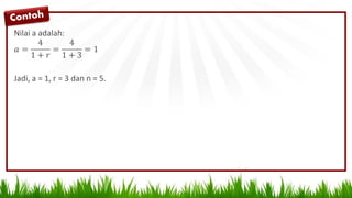 Nilai a adalah:
𝑎 =
4
1 + 𝑟
=
4
1 + 3
= 1
Jadi, a = 1, r = 3 dan n = 5.
 