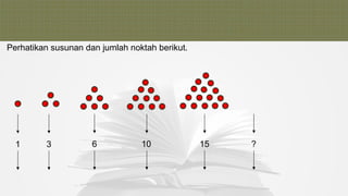 Perhatikan susunan dan jumlah noktah berikut.
1 3 6 10 15 ?
 