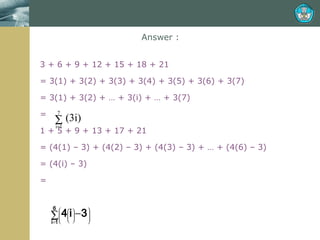 Answer : 3 + 6 + 9 + 12 + 15 + 18 + 21 = 3(1) + 3(2) + 3(3) + 3(4) + 3(5) + 3(6) + 3(7) = 3(1) + 3(2) + … + 3(i) + … + 3(7) = 1 + 5 + 9 + 13 + 17 + 21 = (4(1) – 3) + (4(2) – 3) + (4(3) – 3) + … + (4(6) – 3) = (4(i) – 3) =  