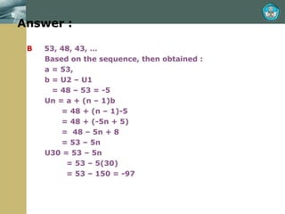Answer : B   53, 48, 43, … Based on the sequence, then obtained : a = 53,  b = U2 – U1   = 48 – 53 = -5 Un = a + (n – 1)b   = 48 + (n – 1)-5   = 48 + (-5n + 5)   =  48 – 5n + 8   = 53 – 5n U30 = 53 – 5n   = 53 – 5(30)   = 53 – 150 = -97  