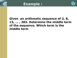Example : Given  an arithmetic sequence of 3, 8, 13, … , 283. Determine the middle term of the sequence. Which term is the middle term 