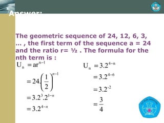 Answer: The geometric sequence of 24, 12, 6, 3, … , the first term of the sequence a = 24 and the ratio r= ½ . The formula for the nth term is : 