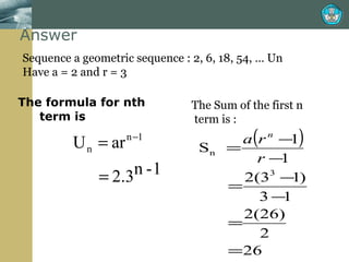 Answer The formula for nth term is  Sequence a geometric sequence : 2, 6, 18, 54, … Un Have a = 2 and r = 3 The Sum of the first n  term is : 