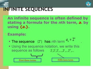INFINITE SEQUENCES An infinite sequence is often defined by stating a formula for the  n th term,  a n  by using  { a n } . Example: The sequence  has  n th term   . Using the sequence notation, we write this sequence as follows First three terms Fifth teen term INFINITE SEQUENCES 