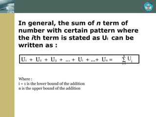 In general, the sum of  n  term of number with certain pattern where the  i th term is stated as U i  can be written as : U 1   +  U 2   +  U 3   +  … +  U i   + …+  U n  = Where : i = 1 is the lower bound of the addition n is the upper bound of the addition 