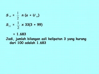 S = n (a + U )
S = x 33(3 + 99)
= 1.683
Jadi, jumlah bilangan asli kelipatan 3 yang kurang
dari 100 adalah 1.683
n n
2
1
2
1
33
 