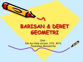 BARISAN & DERET
GEOMETRI
Oleh :
Ida Ayu Kade suryani, S.Pd., M.Pd.
Pendidikan Matematika
 