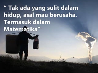 “ Tak ada yang sulit dalam
hidup, asal mau berusaha.
Termasuk dalam
Matematika”
 