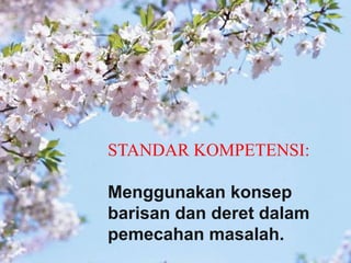 STANDAR KOMPETENSI:
Menggunakan konsep
barisan dan deret dalam
pemecahan masalah.
 