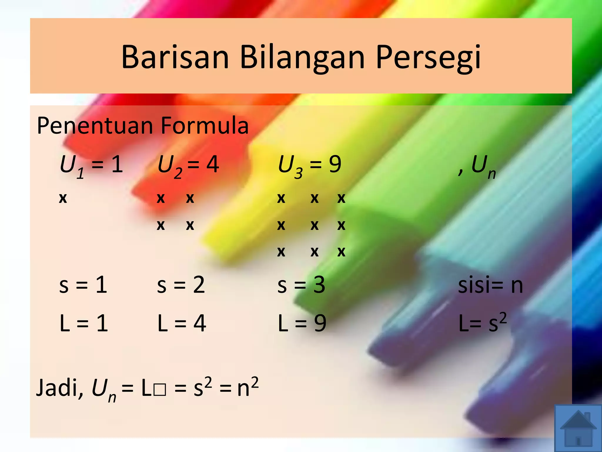 Barisan Bilangan Persegi
Penentuan Formula
U1 = 1 U2 = 4 U3 = 9 , Un
x x x x x x
x x x x x
x x x
s = 1 s = 2 s = 3 sisi= n
L = 1 L = 4 L = 9 L= s2
Jadi, Un = L□ = s2 = n2
 