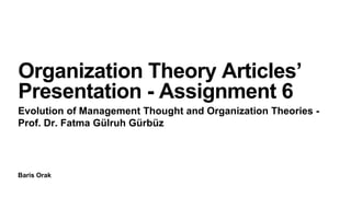 Baris Orak
Organization Theory Articles’
Presentation - Assignment 6
Evolution of Management Thought and Organization Theories -
Prof. Dr. Fatma Gülruh Gürbüz
 