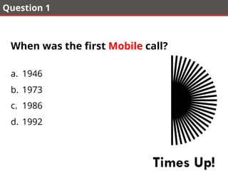 Question 1
When was the ﬁrst Mobile call?
a.  1946
b.  1973
c.  1986
d.  1992
Times Up!
 