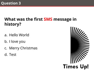 Question 3
What was the ﬁrst SMS message in
history?
a.  Hello World
b.  I love you
c.  Merry Christmas
d.  Test
Times Up!
 
