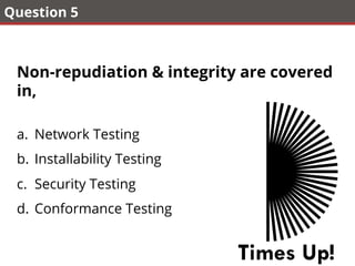 Question 5
Non-repudiation & integrity are covered
in,
a.  Network Testing
b.  Installability Testing
c.  Security Testing
d.  Conformance Testing
Times Up!
 
