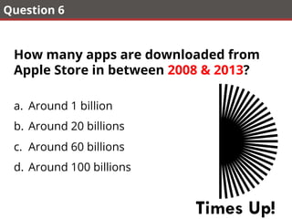 Question 6
How many apps are downloaded from
Apple Store in between 2008 & 2013?
a.  Around 1 billion
b.  Around 20 billions
c.  Around 60 billions
d.  Around 100 billions
Times Up!
 