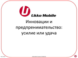 Инновации и
             предпренимательство:
               усилие или удача



20-11-2011          Ukkomobile Company Confidential
 