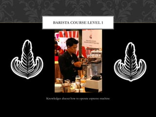 Knowledges abaout how to operate espresso machine
BARISTA COURSE LEVEL 1
 