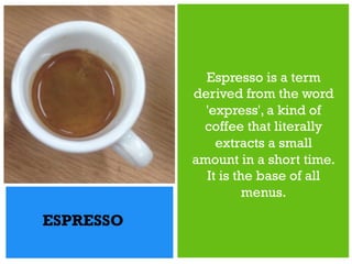 +
Espresso is a term
derived from the word
'express', a kind of
coffee that literally
extracts a small
amount in a short time.
It is the base of all
menus.
ESPRESSO
 