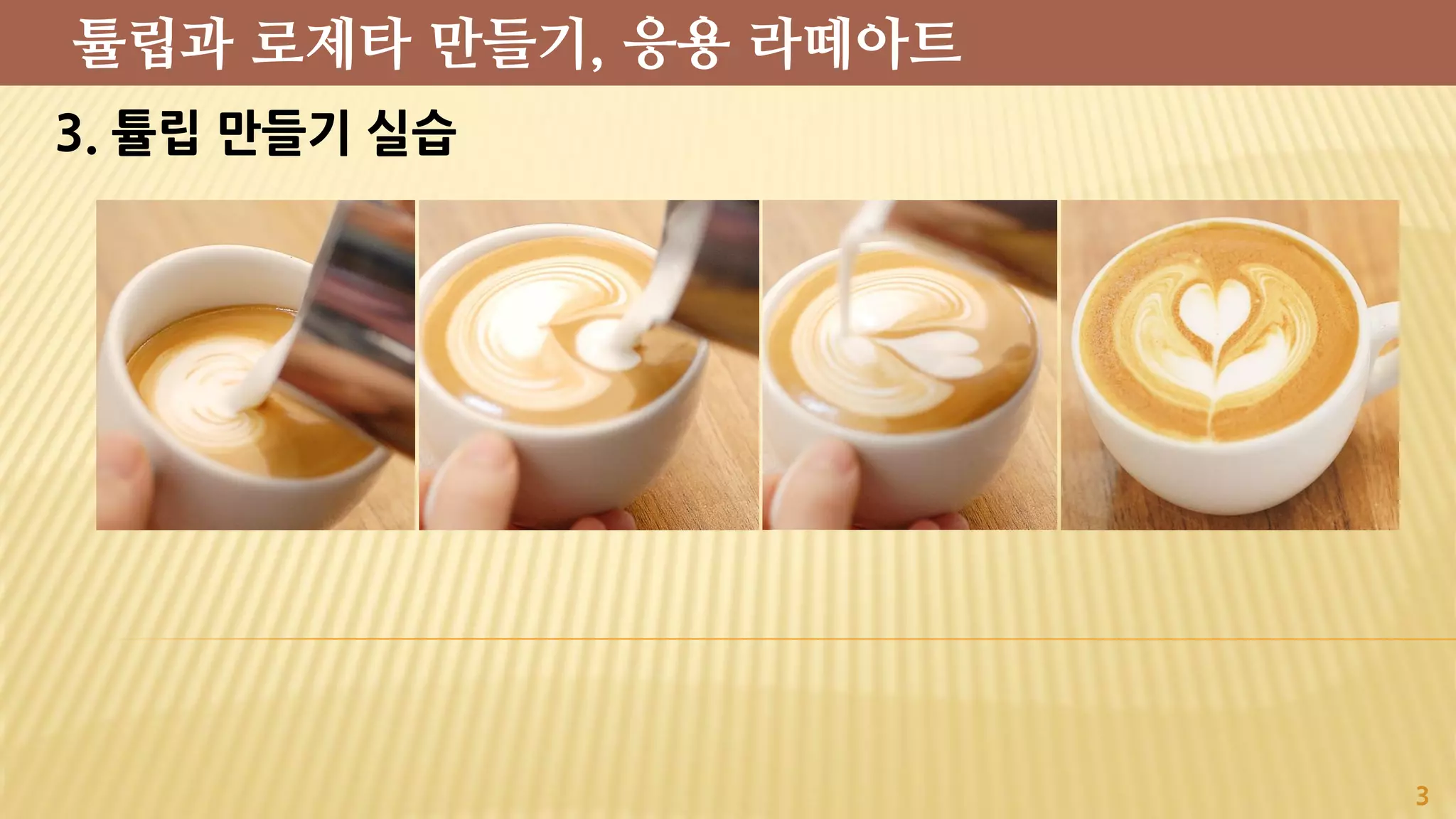 3. 튤립 만들기 실습
3
튤립과 로제타 만들기, 응용 라떼아트
 