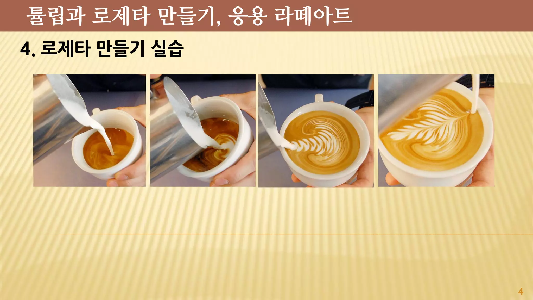 4. 로제타 만들기 실습
4
튤립과 로제타 만들기, 응용 라떼아트
 