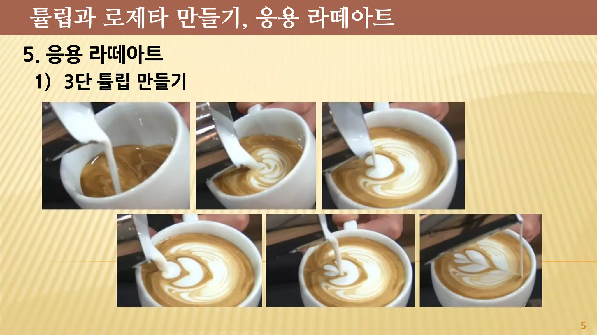 5. 응용 라떼아트
1) 3단 튤립 만들기
5
튤립과 로제타 만들기, 응용 라떼아트
 