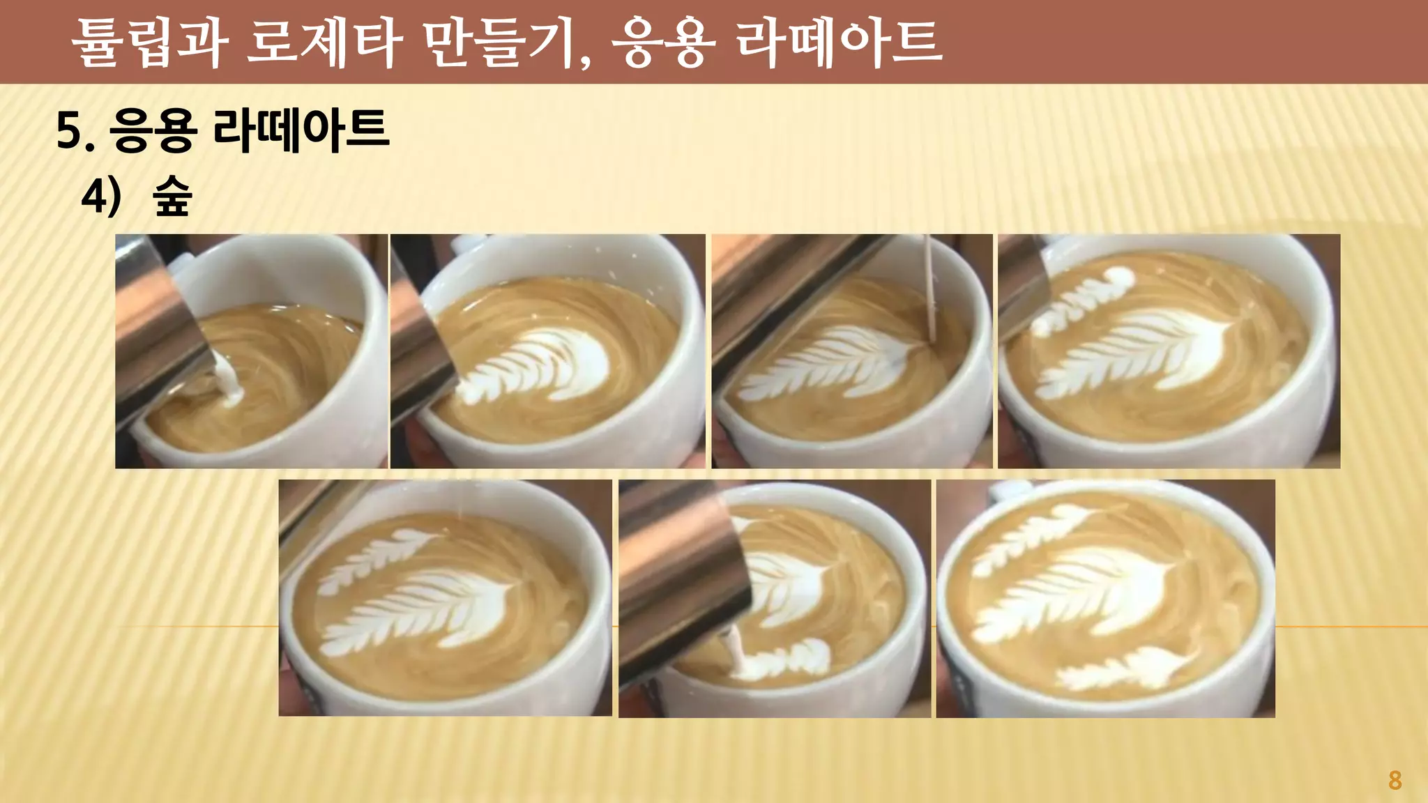 5. 응용 라떼아트
4) 숲
8
튤립과 로제타 만들기, 응용 라떼아트
 