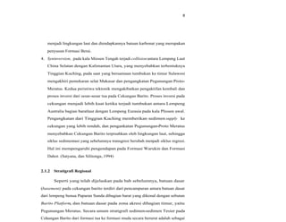 8
menjadi lingkungan laut dan diendapkannya batuan karbonat yang merupakan
penyusun Formasi Berai.
4. Syninversion, pada kala Miosen Tengah terjadi collision antara Lempeng Laut
China Selatan dengan Kalimantan Utara, yang menyebabkan terbentuknya
Tinggian Kuching, pada saat yang bersamaan tumbukan ke timur Sulawesi
mengakhiri pemekaran selat Makasar dan pengangkatan Pegunungan Proto-
Meratus. Kedua peristiwa tektonik mengakibatkan pengaktifan kembali dan
proses inversi dari sesar-sesar tua pada Cekungan Barito. Proses inversi pada
cekungan menjadi lebih kuat ketika terjadi tumbukan antara Lempeng
Australia bagian baratlaut dengan Lempeng Eurasia pada kala Pliosen awal.
Pengangkatan dari Tinggian Kuching memberikan sedimen supply ke
cekungan yang lebih rendah, dan pengankatan Pegunungan-Proto Meratus
menyebabkan Cekungan Barito terpisahkan oleh lingkungan laut, sehingga
siklus sedimentasi yang sebelumnya transgresi berubah menjadi siklus regresi.
Hal ini mempengaruhi pengendapan pada Formasi Warukin dan Formasi
Dahor. (Satyana, dan Silitonga,.1994)
2.1.2 Stratigrafi Regional
Seperti yang telah dijelaskan pada bab sebelumnya, batuan dasar
(basement) pada cekungan barito terdiri dari pencampuran antara batuan dasar
dari lempeng benua Paparan Sunda dibagian barat yang dikenal dengan sebutan
Barito Platform, dan batuan dasar pada zona akresi dibagian timur, yaitu
Pegunungan Meratus. Secara umum stratigrafi sedimen-sedimen Tesier pada
Cekungan Barito dari formasi tua ke formasi muda secara berurut adalah sebagai
 