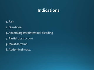 Indications
1. Pain
2. Diarrhoea
3. Anaemia/gastrointestinal bleeding
4. Partial obstruction
5. Malabsorption
6. Abdominal mass.
 