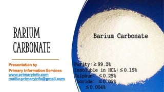Barium
Carbonate
Presentation by
Primary Information Services
www.primaryinfo.com
mailto:primaryinfo@gmail.com
 