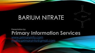 BARIUM NITRATE
Presentation by
Primary Information Services
www.primaryinfo.com
mailto:primaryinfo@gmail.com
 