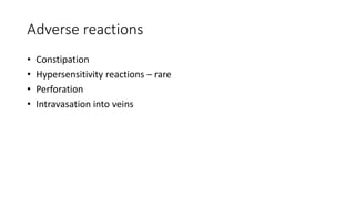 Adverse reactions
• Constipation
• Hypersensitivity reactions – rare
• Perforation
• Intravasation into veins
 