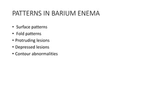 PATTERNS IN BARIUM ENEMA
• Surface patterns
• Fold patterns
• Protruding lesions
• Depressed lesions
• Contour abnormalities
 