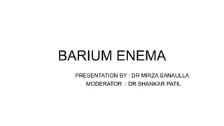 BARIUM ENEMA
PRESENTATION BY : DR MIRZA SANAULLA
MODERATOR : DR SHANKAR PATIL
 